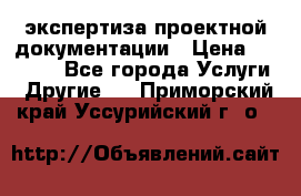 экспертиза проектной документации › Цена ­ 10 000 - Все города Услуги » Другие   . Приморский край,Уссурийский г. о. 